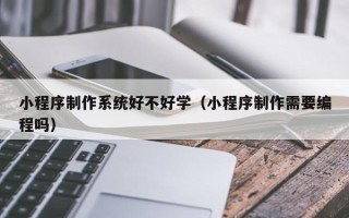如皋小程序制作系统好不好学（小程序制作需要编程吗）