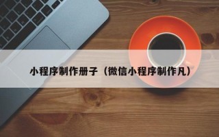 如皋小程序制作册子（微信小程序制作凡）