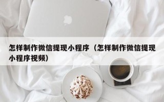如皋怎样制作微信提现小程序（怎样制作微信提现小程序视频）