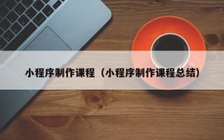 如皋小程序制作课程（小程序制作课程总结）