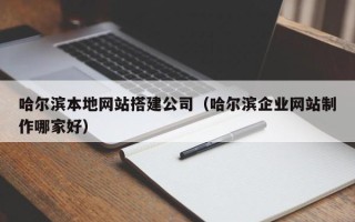 如皋哈尔滨本地网站搭建公司（哈尔滨企业网站制作哪家好）