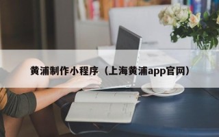 如皋黄浦制作小程序（上海黄浦app官网）