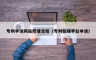 如皋专利申请网站搭建流程（专利在线平台申请）