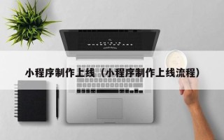 如皋小程序制作上线（小程序制作上线流程）
