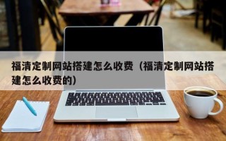 如皋福清定制网站搭建怎么收费（福清定制网站搭建怎么收费的）