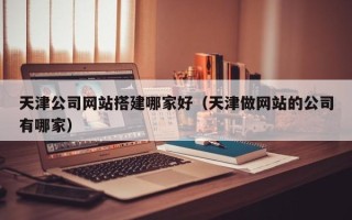 如皋天津公司网站搭建哪家好（天津做网站的公司有哪家）