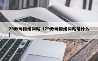 如皋29源码搭建网站（29源码搭建网站是什么）