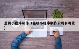 如皋呈贡小程序制作（昆明小程序制作公司有哪些）