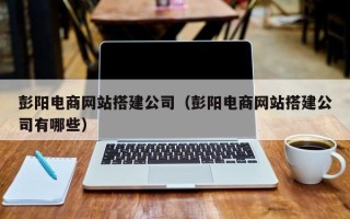 如皋彭阳电商网站搭建公司（彭阳电商网站搭建公司有哪些）