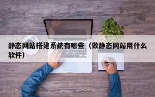 如皋静态网站搭建系统有哪些（做静态网站用什么软件）