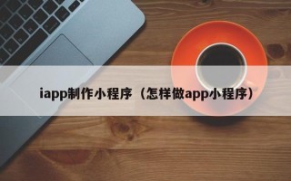 如皋iapp制作小程序（怎样做app小程序）
