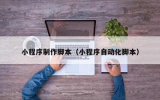 如皋小程序制作脚本（小程序自动化脚本）