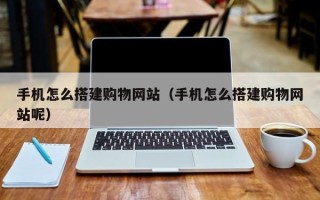 如皋手机怎么搭建购物网站（手机怎么搭建购物网站呢）