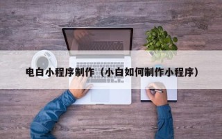 如皋电白小程序制作（小白如何制作小程序）