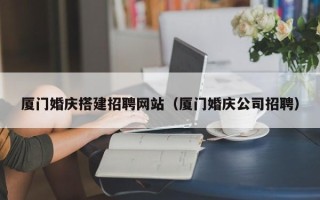 如皋厦门婚庆搭建招聘网站（厦门婚庆公司招聘）