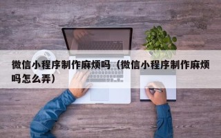 如皋微信小程序制作麻烦吗（微信小程序制作麻烦吗怎么弄）