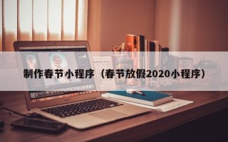 如皋制作春节小程序（春节放假2020小程序）