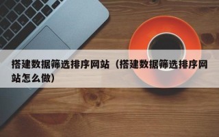 如皋搭建数据筛选排序网站（搭建数据筛选排序网站怎么做）