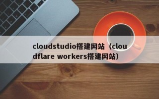 如皋cloudstudio搭建网站（cloudflare workers搭建网站）