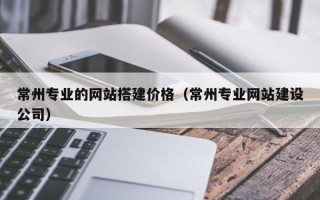 如皋常州专业的网站搭建价格（常州专业网站建设公司）