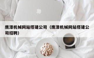 如皋鹰潭机械网站搭建公司（鹰潭机械网站搭建公司招聘）
